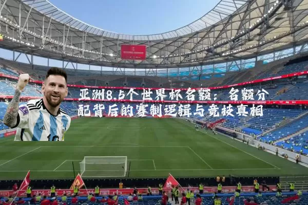 亚洲8.5个世界杯名额：名额分配背后的赛制逻辑与竞技真相