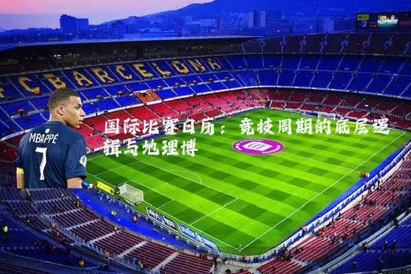 国际比赛日历：竞技周期的底层逻辑与地理博弈
