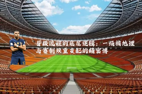晋级流程的底层逻辑：一场被地理与赛制双重支配的精密博弈