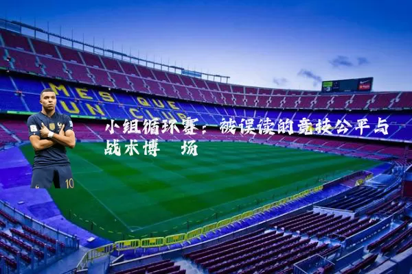 小组循环赛：被误读的竞技公平与战术博弈场