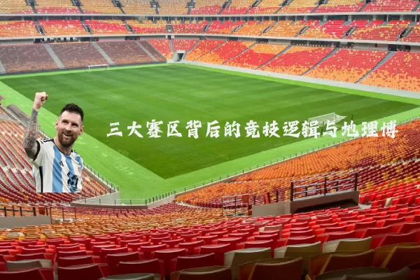 三大赛区背后的竞技逻辑与地理博弈