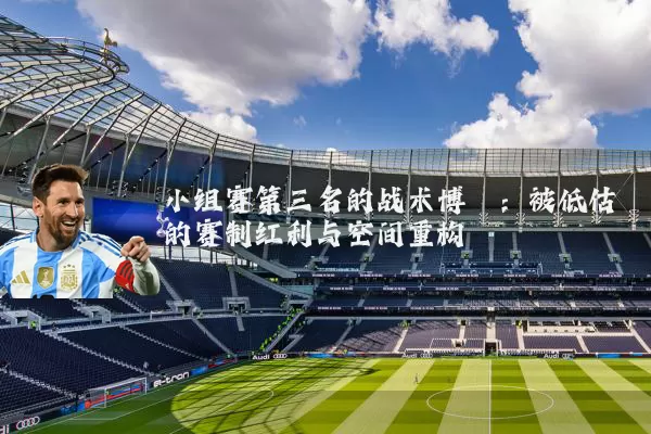 小组赛第三名的战术博弈：被低估的赛制红利与空间重构