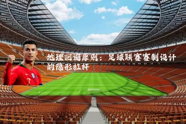 地理回避原则:足球联赛赛制设计的隐形杠杆