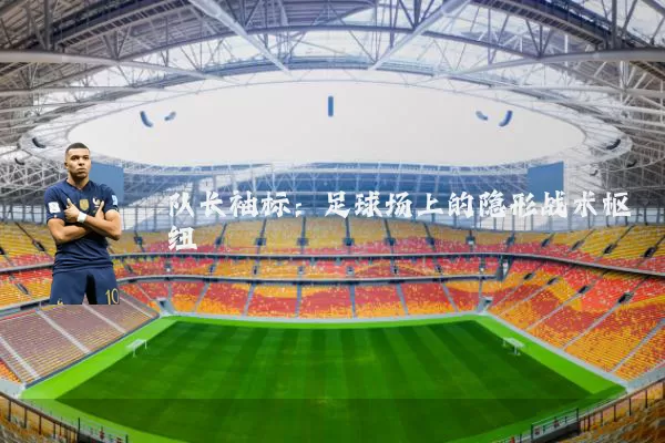队长袖标：足球场上的隐形战术枢纽