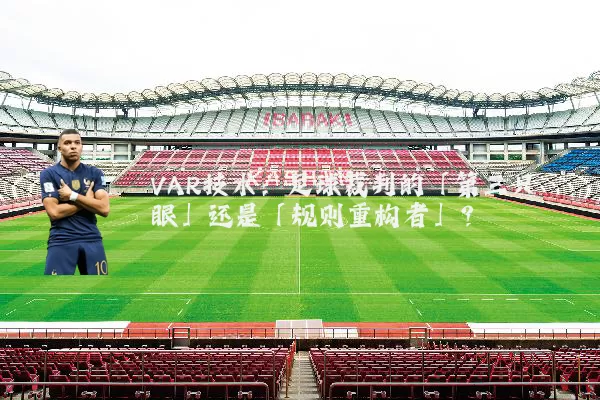 VAR技术:足球裁判的「第三只眼」还是「规则重构者」?