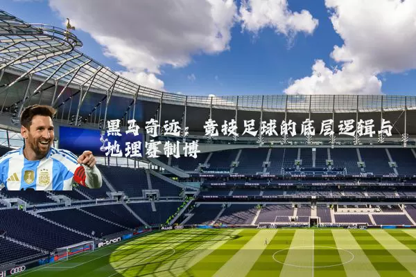 黑马奇迹:竞技足球的底层逻辑与地理赛制博弈