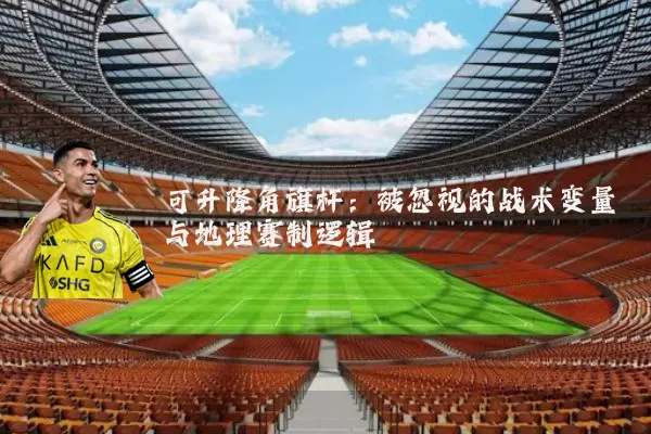 可升降角旗杆:被忽视的战术变量与地理赛制逻辑