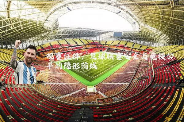 观赛证件:足球联赛安全与竞技公平的隐形防线