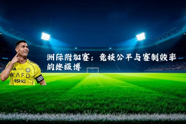 洲际附加赛:竞技公平与赛制效率的终极博弈