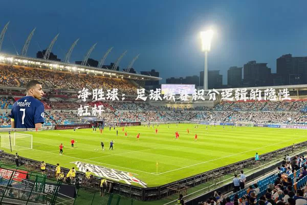 净胜球:足球联赛积分逻辑的隐性杠杆