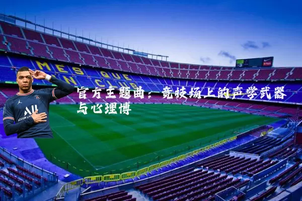 官方主题曲:竞技场上的声学武器与心理博弈