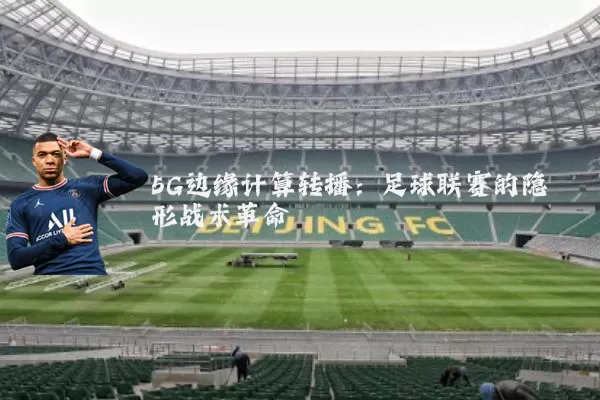 5G边缘计算转播:足球联赛的隐形战术革命