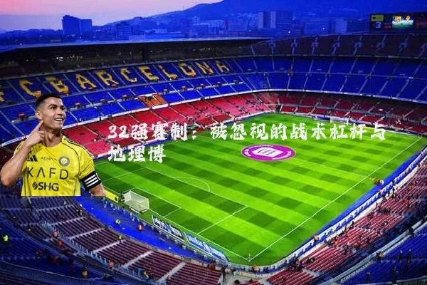 32强赛制:被忽视的战术杠杆与地理博弈