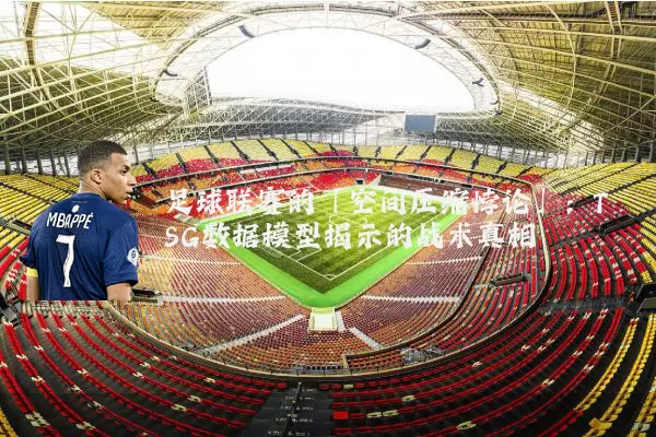 足球联赛的「空间压缩悖论」:TSG数据模型揭示的战术真相