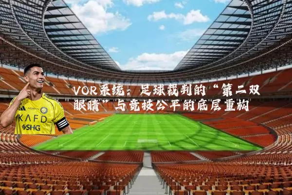 VOR系统:足球裁判的“第二双眼睛”与竞技公平的底层重构