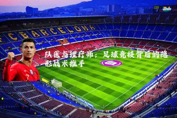 队医与理疗师:足球竞技背后的隐形战术推手