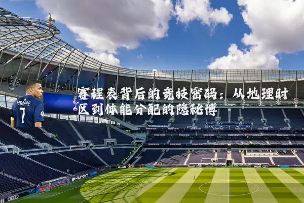 赛程表背后的竞技密码:从地理时区到体能分配的隐秘博弈